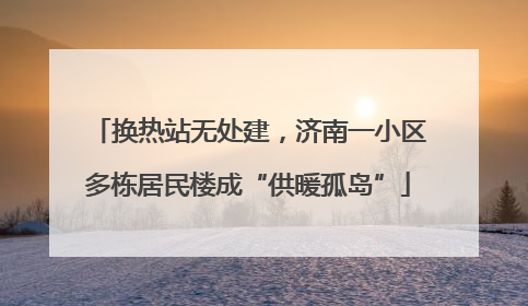 换热站无处建，济南一小区多栋居民楼成“供暖孤岛”