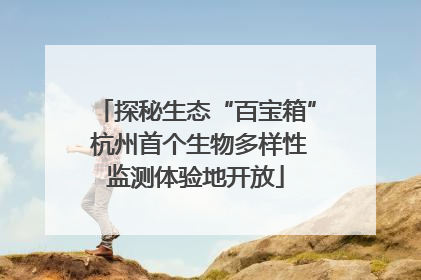 探秘生态“百宝箱” 杭州首个生物多样性监测体验地开放