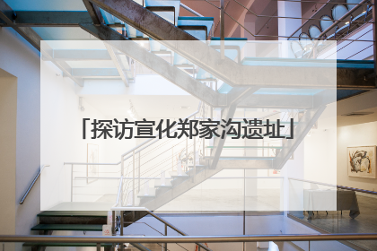 探访宣化郑家沟遗址