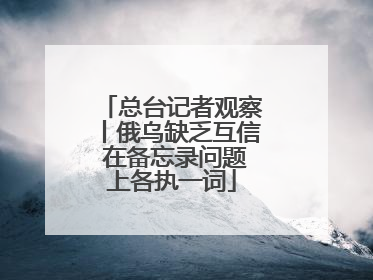 总台记者观察丨俄乌缺乏互信 在备忘录问题上各执一词