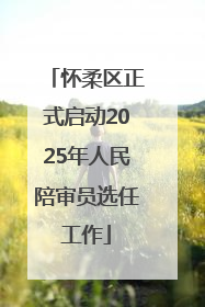 怀柔区正式启动2025年人民陪审员选任工作