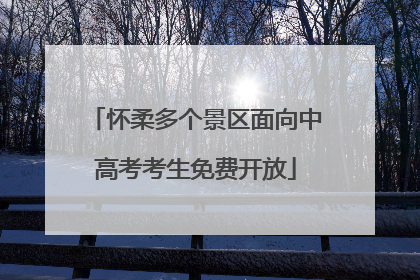 怀柔多个景区面向中高考考生免费开放