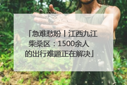 急难愁盼丨江西九江柴桑区：1500余人的出行难题正在解决