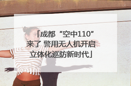 成都“空中110”来了 警用无人机开启立体化巡防新时代