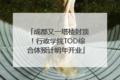 成都又一塔楼封顶！行政学院TOD综合体预计明年开业