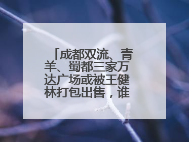 成都双流、青羊、蜀都三家万达广场或被王健林打包出售，谁将接手运营？