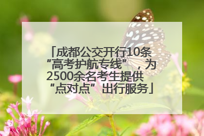 成都公交开行10条“高考护航专线”，为2500余名考生提供“点对点”出行服务