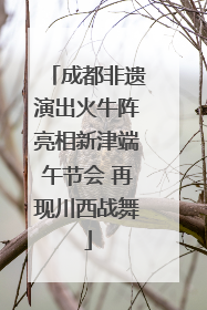 成都非遗演出火牛阵亮相新津端午节会 再现川西战舞