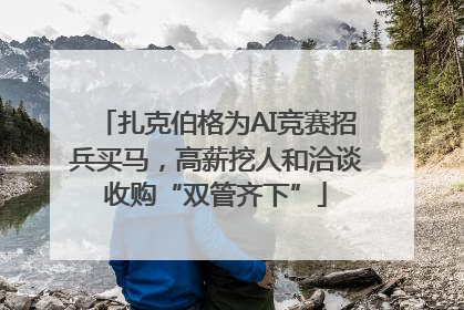 扎克伯格为AI竞赛招兵买马，高薪挖人和洽谈收购“双管齐下”