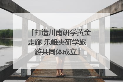 打造川南研学黄金走廊 乐峨夹研学旅游共同体成立