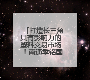 打造长三角具有影响力的塑料交易市场！南通季铭国际塑料城开业