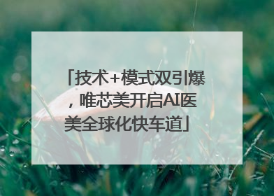 技术+模式双引爆，唯芯美开启AI医美全球化快车道