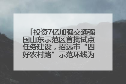 投资7亿加强交通强国山东示范区首批试点任务建设，招远市“四好农村路”示范环线为乡村振兴“开路”