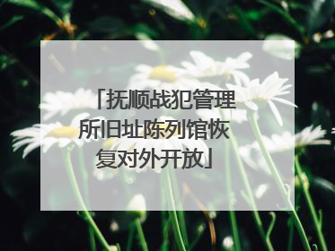 抚顺战犯管理所旧址陈列馆恢复对外开放