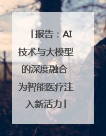 报告：AI技术与大模型的深度融合 为智能医疗注入新活力