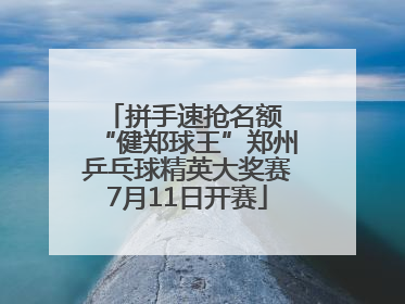 拼手速抢名额 “健郑球王”郑州乒乓球精英大奖赛7月11日开赛