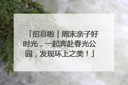 招募啦｜周末亲子好时光，一起奔赴春光公园，发现环上之美！