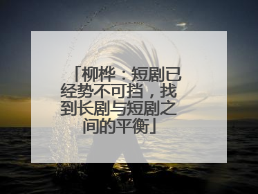 柳桦：短剧已经势不可挡，找到长剧与短剧之间的平衡