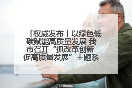 权威发布丨以绿色低碳赋能高质量发展 我市召开“抓改革创新 促高质量发展”主题系列新闻发布会第七场