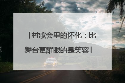 村歌会里的怀化：比舞台更耀眼的是笑容