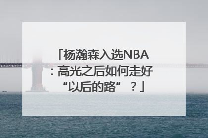 杨瀚森入选NBA：高光之后如何走好“以后的路”？