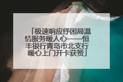 极速响应纾困局温情服务暖人心——恒丰银行青岛市北支行暖心上门开卡获赞