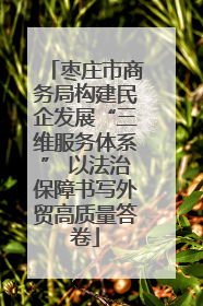 枣庄市商务局构建民企发展“三维服务体系” 以法治保障书写外贸高质量答卷