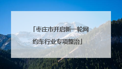 枣庄市开启新一轮网约车行业专项整治