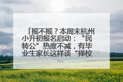 摇不摇？本周末杭州小升初报名启动：“民转公”热度不减，有毕业生家长这样谈“择校真相”……
