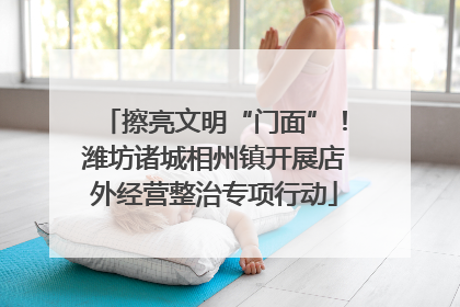 擦亮文明“门面”！潍坊诸城相州镇开展店外经营整治专项行动