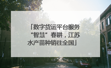 数字货运平台服务“智慧”春耕，江苏水产苗种销往全国