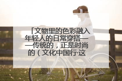 文物里的色彩融入年轻人的日常穿搭——传统的，正是时尚的（文化中国行·这些美 很中国）