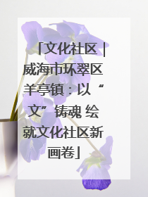 文化社区｜威海市环翠区羊亭镇：以“文”铸魂 绘就文化社区新画卷