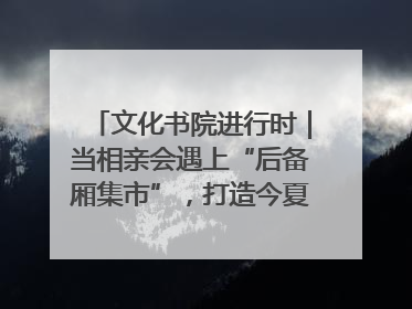 文化书院进行时｜当相亲会遇上“后备厢集市”，打造今夏独有的浪漫