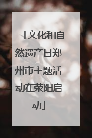 文化和自然遗产日郑州市主题活动在荥阳启动