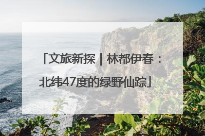 文旅新探｜林都伊春：北纬47度的绿野仙踪