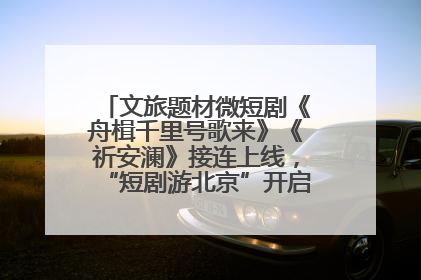 文旅题材微短剧《舟楫千里号歌来》《祈安澜》接连上线，“短剧游北京”开启大运河文化之旅