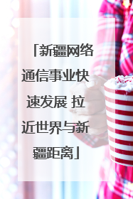 新疆网络通信事业快速发展 拉近世界与新疆距离