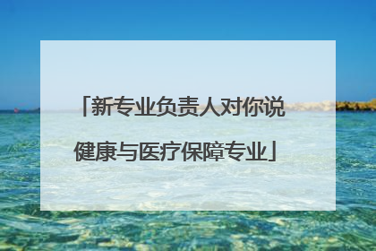 新专业负责人对你说 健康与医疗保障专业