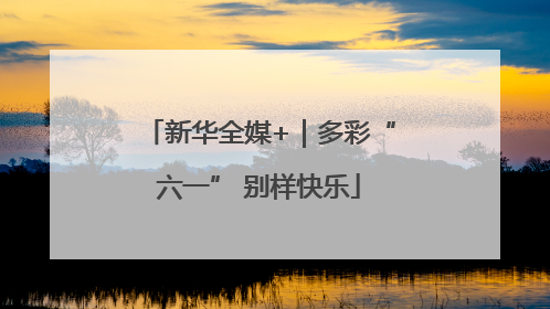 新华全媒+｜多彩“六一” 别样快乐