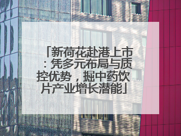 新荷花赴港上市：凭多元布局与质控优势，掘中药饮片产业增长潜能
