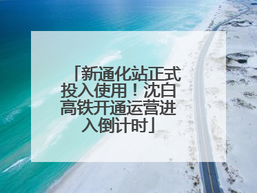 新通化站正式投入使用！沈白高铁开通运营进入倒计时