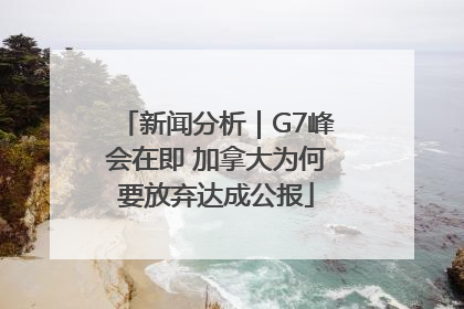 新闻分析｜G7峰会在即 加拿大为何要放弃达成公报