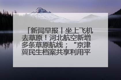 新闻早报丨坐上飞机去草原！河北航空新增多条草原航线；“京津冀民生档案共享利用平台”上线试运行>>