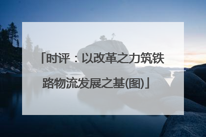时评：以改革之力筑铁路物流发展之基(图)
