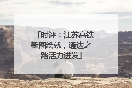 时评：江苏高铁新图绘就，通达之路活力迸发