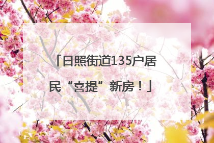 日照街道135户居民“喜提”新房！