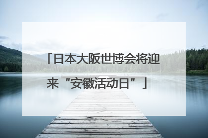 日本大阪世博会将迎来“安徽活动日”