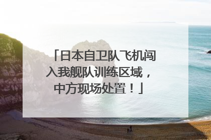 日本自卫队飞机闯入我舰队训练区域，中方现场处置！