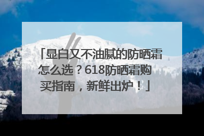显白又不油腻的防晒霜怎么选？618防晒霜购买指南，新鲜出炉！